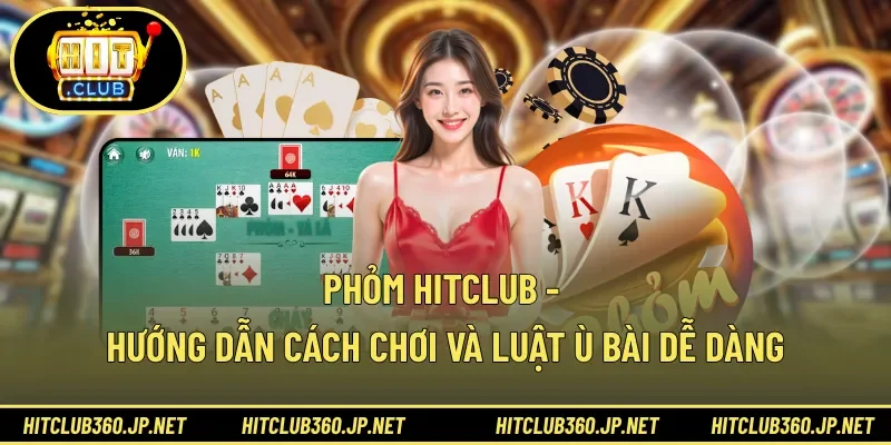 Phỏm HITCLUB - Hướng Dẫn Cách Chơi Và Luật Ù Bài Dễ Dàng